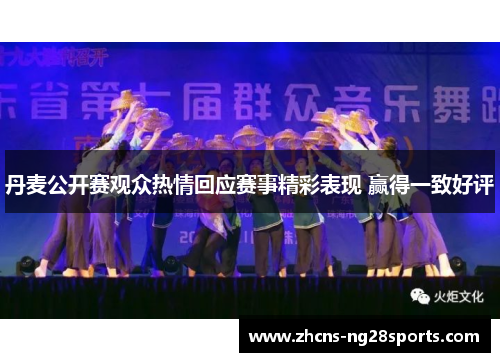 丹麦公开赛观众热情回应赛事精彩表现 赢得一致好评
