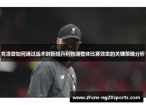克洛普如何通过战术创新提升利物浦整体比赛效率的关键策略分析