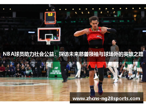 NBA球员助力社会公益：探访未来慈善领袖与球场外的英雄之路