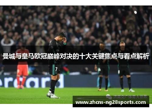 曼城与皇马欧冠巅峰对决的十大关键焦点与看点解析