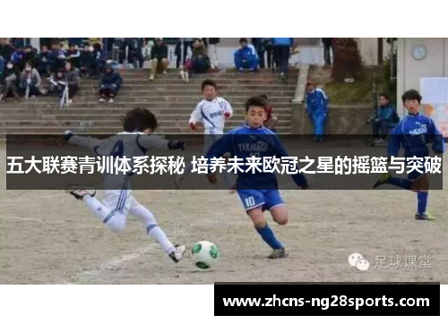 五大联赛青训体系探秘 培养未来欧冠之星的摇篮与突破