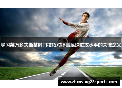 学习莱万多夫斯基射门技巧对提高足球进攻水平的关键意义
