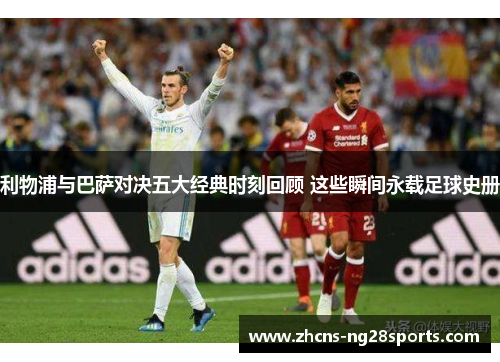 利物浦与巴萨对决五大经典时刻回顾 这些瞬间永载足球史册