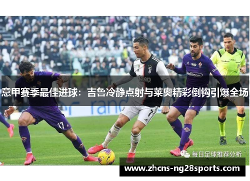 意甲赛季最佳进球：吉鲁冷静点射与莱奥精彩倒钩引爆全场