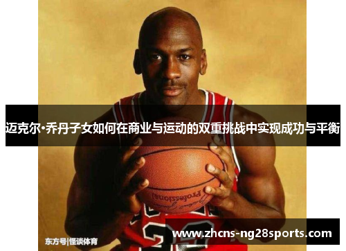 迈克尔·乔丹子女如何在商业与运动的双重挑战中实现成功与平衡