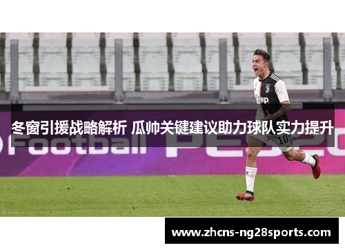 冬窗引援战略解析 瓜帅关键建议助力球队实力提升