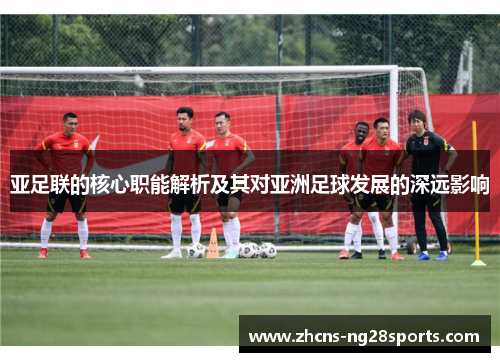 亚足联的核心职能解析及其对亚洲足球发展的深远影响