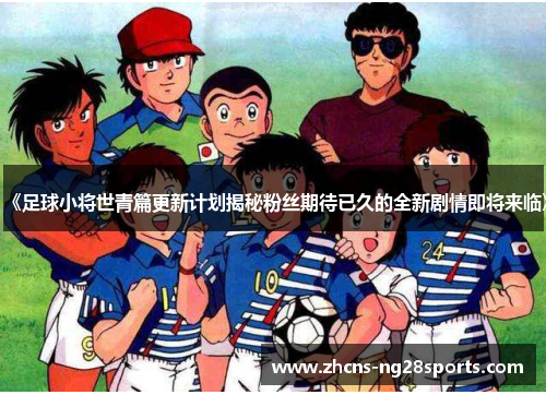 《足球小将世青篇更新计划揭秘粉丝期待已久的全新剧情即将来临》