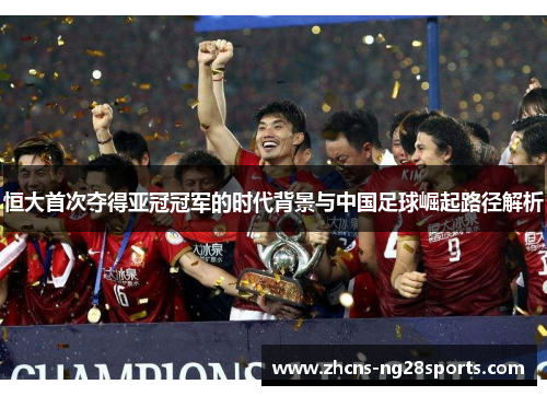 恒大首次夺得亚冠冠军的时代背景与中国足球崛起路径解析