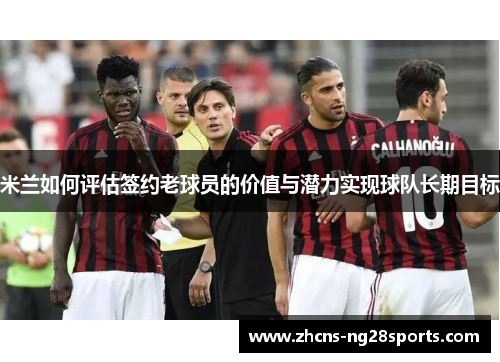 米兰如何评估签约老球员的价值与潜力实现球队长期目标