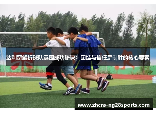 达利奇解析球队氛围成功秘诀：团结与信任是制胜的核心要素