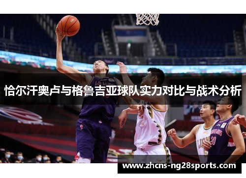 恰尔汗奥卢与格鲁吉亚球队实力对比与战术分析
