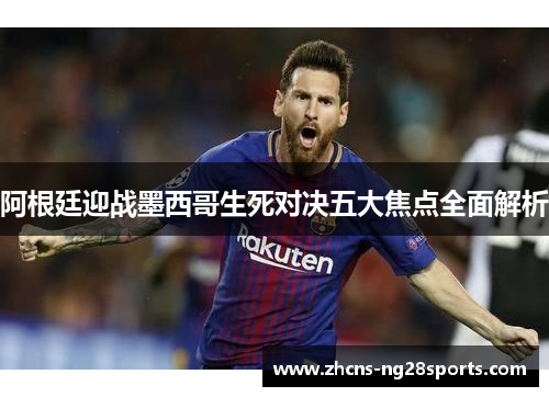 阿根廷迎战墨西哥生死对决五大焦点全面解析