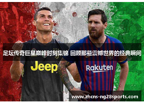 足坛传奇巨星巅峰时刻集锦 回顾那些震撼世界的经典瞬间