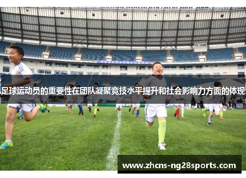 足球运动员的重要性在团队凝聚竞技水平提升和社会影响力方面的体现
