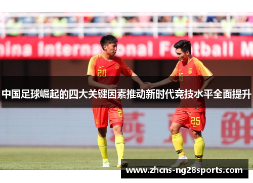 中国足球崛起的四大关键因素推动新时代竞技水平全面提升