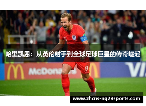 哈里凯恩：从英伦射手到全球足球巨星的传奇崛起