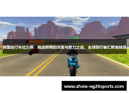 跨国自行车拉力赛：挑战极限的速度与耐力之战，全球骑行者汇聚竞技场
