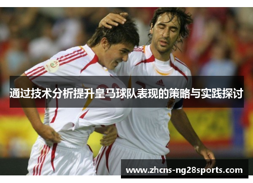 通过技术分析提升皇马球队表现的策略与实践探讨 通过技术分析提升皇马球队表现的策略与实践探讨