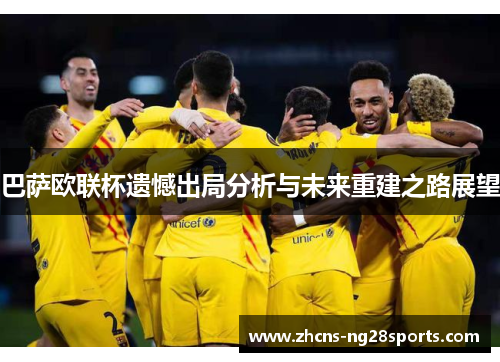 巴萨欧联杯遗憾出局分析与未来重建之路展望 巴萨欧联杯遗憾出局分析与未来重建之路展望