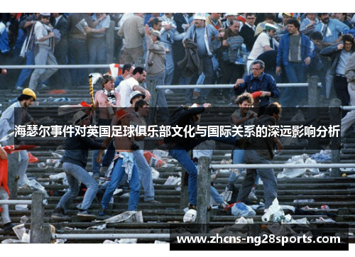 海瑟尔事件对英国足球俱乐部文化与国际关系的深远影响分析 海瑟尔事件对英国足球俱乐部文化与国际关系的深远影响分析