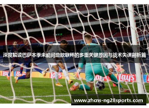 深度解读巴萨本季未能问鼎欧联杯的多重关键原因与战术失误剖析篇 深度解读巴萨本季未能问鼎欧联杯的多重关键原因与战术失误剖析篇