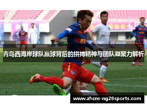 青岛西海岸球队赢球背后的拼搏精神与团队凝聚力解析 青岛西海岸球队赢球背后的拼搏精神与团队凝聚力解析