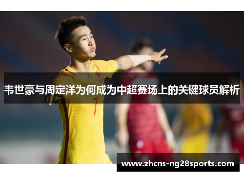 韦世豪与周定洋为何成为中超赛场上的关键球员解析