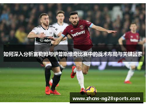 如何深入分析富勒姆与伊普斯维奇比赛中的战术布局与关键因素 如何深入分析富勒姆与伊普斯维奇比赛中的战术布局与关键因素