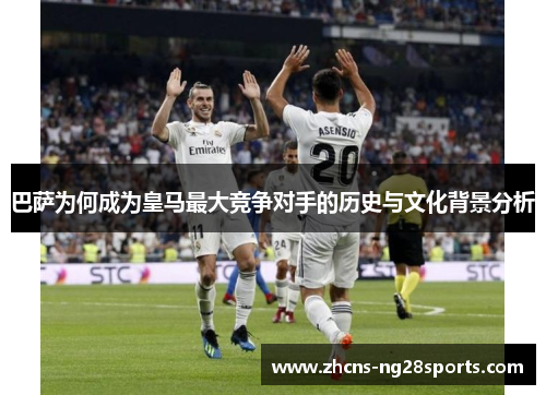 巴萨为何成为皇马最大竞争对手的历史与文化背景分析