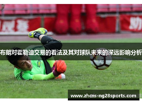 布朗对霍勒迪交易的看法及其对球队未来的深远影响分析