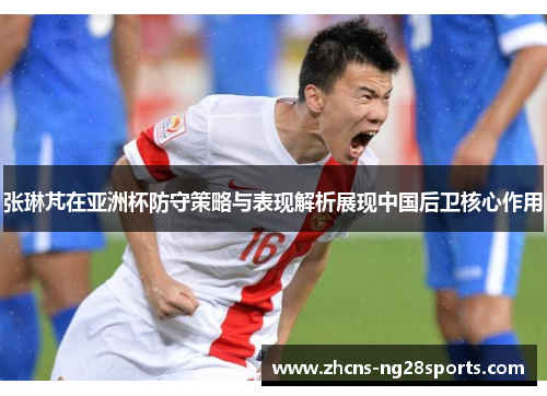 张琳芃在亚洲杯防守策略与表现解析展现中国后卫核心作用
